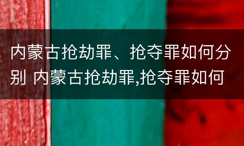 内蒙古抢劫罪、抢夺罪如何分别 内蒙古抢劫罪,抢夺罪如何分别判刑