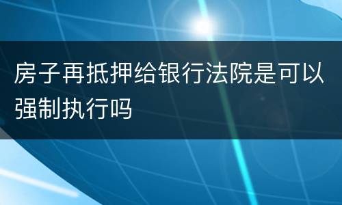 房子再抵押给银行法院是可以强制执行吗
