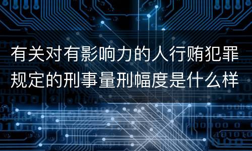 有关对有影响力的人行贿犯罪规定的刑事量刑幅度是什么样的
