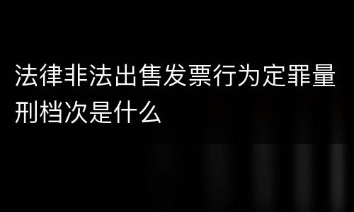 法律非法出售发票行为定罪量刑档次是什么