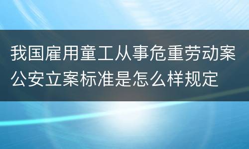 我国雇用童工从事危重劳动案公安立案标准是怎么样规定