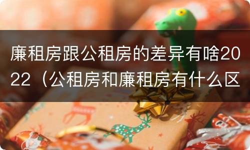 廉租房跟公租房的差异有啥2022（公租房和廉租房有什么区别?2019年的）