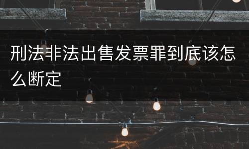 刑法非法出售发票罪到底该怎么断定