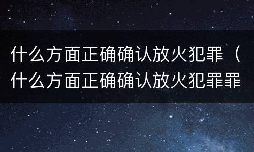 什么方面正确确认放火犯罪（什么方面正确确认放火犯罪罪名）