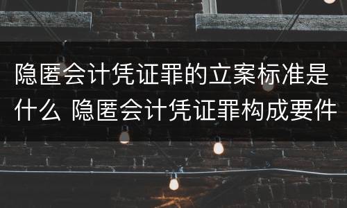 隐匿会计凭证罪的立案标准是什么 隐匿会计凭证罪构成要件