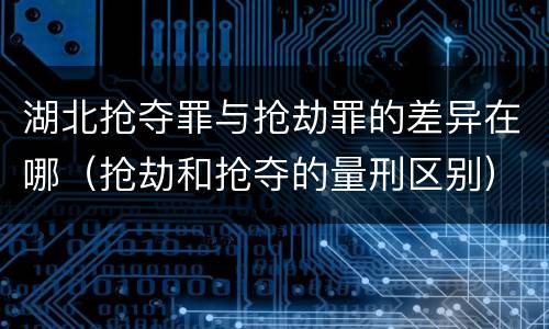 湖北抢夺罪与抢劫罪的差异在哪（抢劫和抢夺的量刑区别）