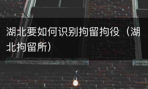 湖北要如何识别拘留拘役（湖北拘留所）