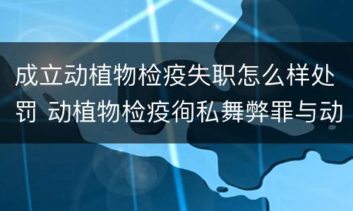成立动植物检疫失职怎么样处罚 动植物检疫徇私舞弊罪与动植物检疫失职罪的区别在于