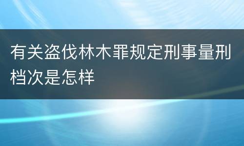 有关盗伐林木罪规定刑事量刑档次是怎样