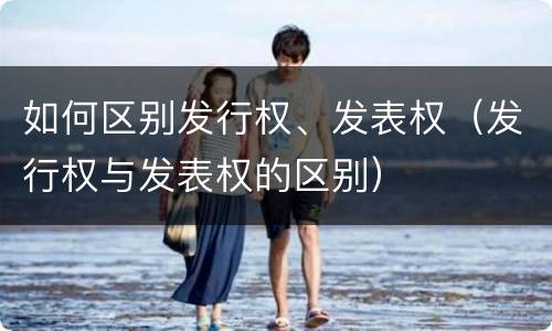 如何区别发行权、发表权（发行权与发表权的区别）