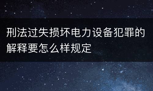 刑法过失损坏电力设备犯罪的解释要怎么样规定