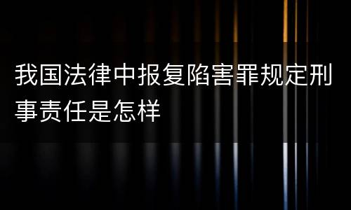 我国法律中报复陷害罪规定刑事责任是怎样