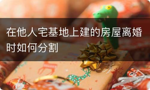 在他人宅基地上建的房屋离婚时如何分割