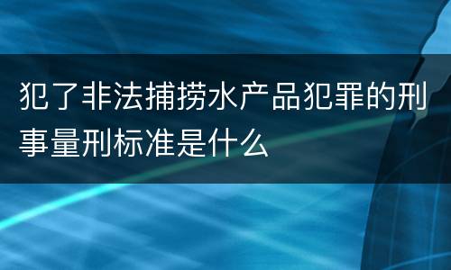 犯了非法捕捞水产品犯罪的刑事量刑标准是什么