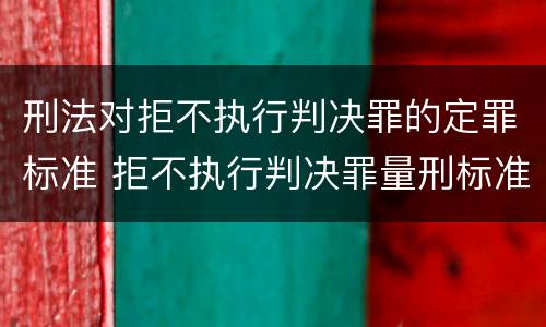 刑法对拒不执行判决罪的定罪标准 拒不执行判决罪量刑标准