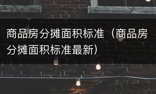 商品房分摊面积标准（商品房分摊面积标准最新）
