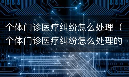 个体门诊医疗纠纷怎么处理（个体门诊医疗纠纷怎么处理的）
