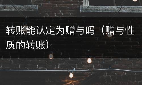 转账能认定为赠与吗（赠与性质的转账）