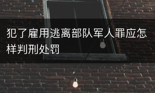 犯了雇用逃离部队军人罪应怎样判刑处罚