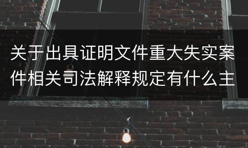 关于出具证明文件重大失实案件相关司法解释规定有什么主要内容