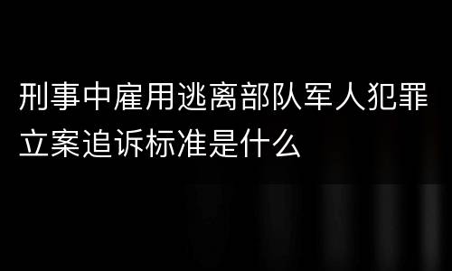 刑事中雇用逃离部队军人犯罪立案追诉标准是什么