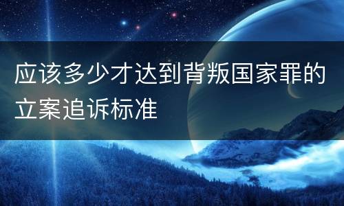 应该多少才达到背叛国家罪的立案追诉标准
