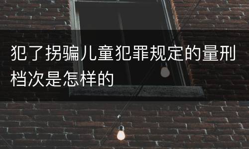 犯了拐骗儿童犯罪规定的量刑档次是怎样的
