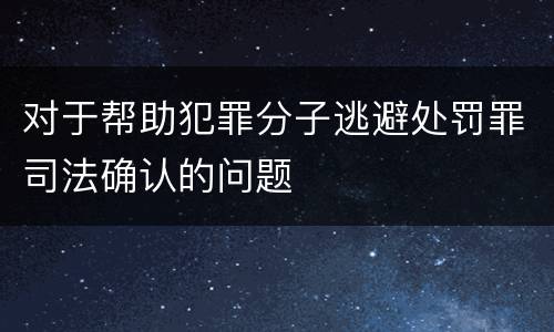 对于帮助犯罪分子逃避处罚罪司法确认的问题