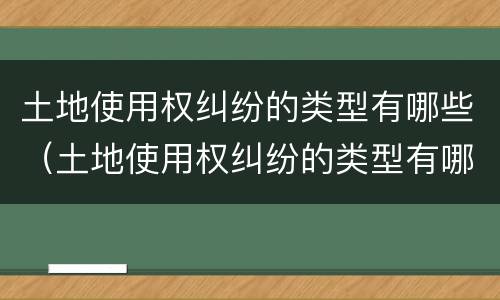 土地使用权纠纷的类型有哪些（土地使用权纠纷的类型有哪些呢）