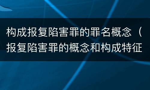 构成报复陷害罪的罪名概念（报复陷害罪的概念和构成特征）