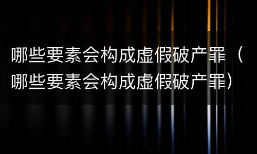 哪些要素会构成虚假破产罪（哪些要素会构成虚假破产罪）