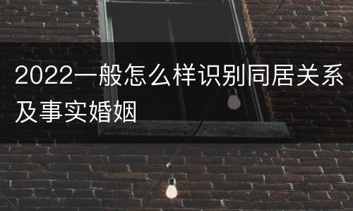 2022一般怎么样识别同居关系及事实婚姻