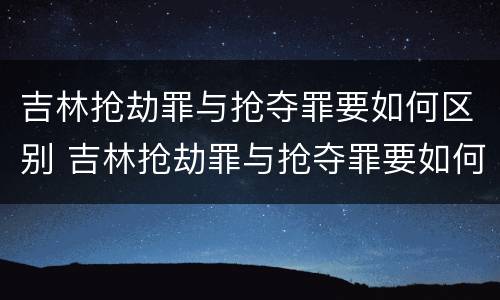 吉林抢劫罪与抢夺罪要如何区别 吉林抢劫罪与抢夺罪要如何区别判刑