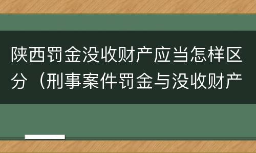 陕西罚金没收财产应当怎样区分（刑事案件罚金与没收财产怎么执行）