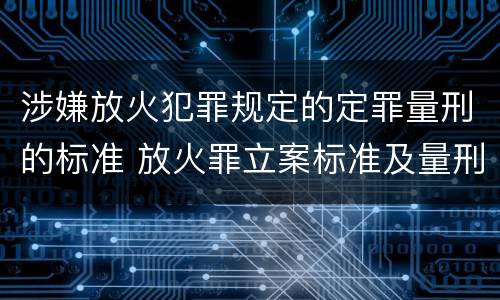 涉嫌放火犯罪规定的定罪量刑的标准 放火罪立案标准及量刑