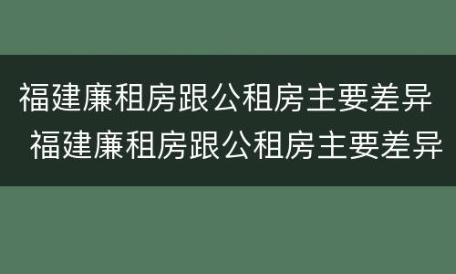 福建廉租房跟公租房主要差异 福建廉租房跟公租房主要差异在哪
