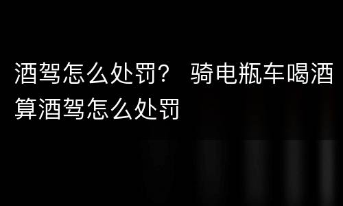 酒驾怎么处罚？ 骑电瓶车喝酒算酒驾怎么处罚