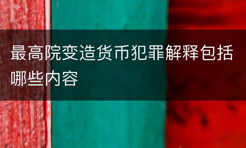 最高院变造货币犯罪解释包括哪些内容