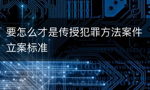 要怎么才是传授犯罪方法案件立案标准