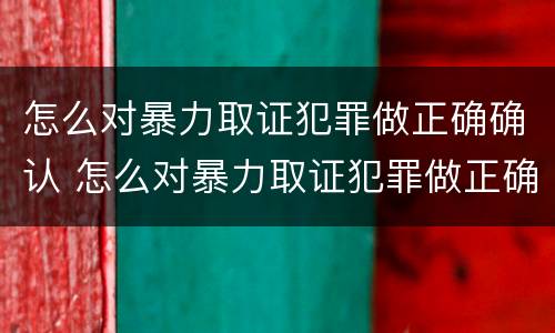 怎么对暴力取证犯罪做正确确认 怎么对暴力取证犯罪做正确确认的事情