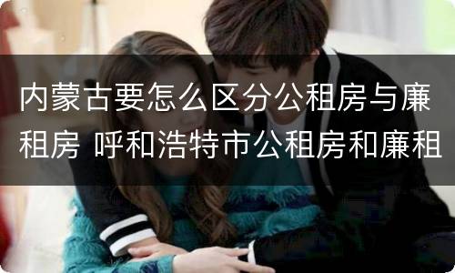 内蒙古要怎么区分公租房与廉租房 呼和浩特市公租房和廉租房的区别