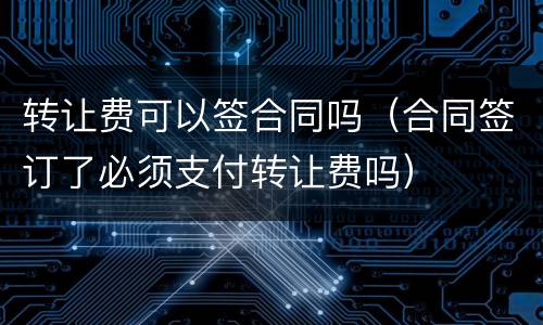 转让费可以签合同吗（合同签订了必须支付转让费吗）