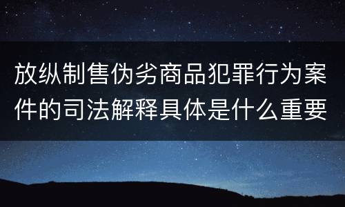 放纵制售伪劣商品犯罪行为案件的司法解释具体是什么重要内容