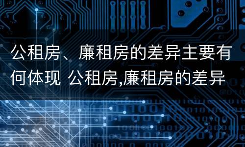 公租房、廉租房的差异主要有何体现 公租房,廉租房的差异主要有何体现