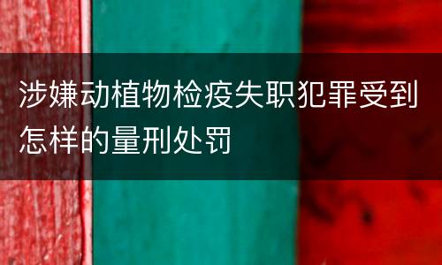 涉嫌动植物检疫失职犯罪受到怎样的量刑处罚