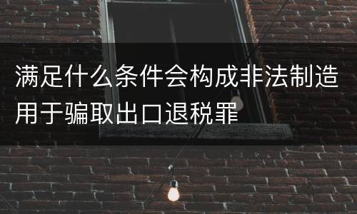 满足什么条件会构成非法制造用于骗取出口退税罪