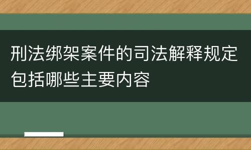 刑法绑架案件的司法解释规定包括哪些主要内容