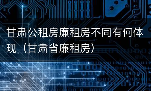 甘肃公租房廉租房不同有何体现（甘肃省廉租房）