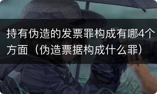 持有伪造的发票罪构成有哪4个方面（伪造票据构成什么罪）