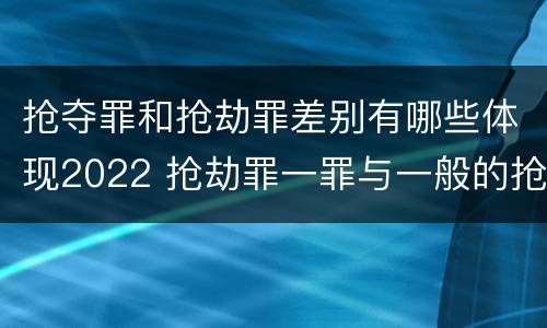 抢夺罪和抢劫罪差别有哪些体现2022 抢劫罪一罪与一般的抢劫罪区别